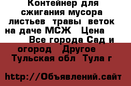 Контейнер для сжигания мусора (листьев, травы, веток) на даче МСЖ › Цена ­ 7 290 - Все города Сад и огород » Другое   . Тульская обл.,Тула г.